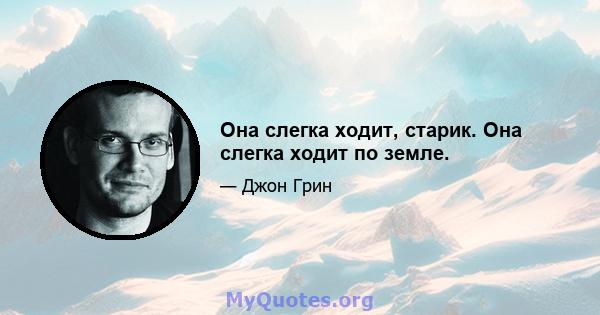 Она слегка ходит, старик. Она слегка ходит по земле.