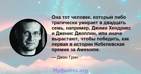 Она тот человек, который либо трагически умирает в двадцать семь, например, Джими Хендрикс и Дженис Джоплин, или иначе вырастают, чтобы победить, как первая в истории Нобелевская премия за Awesome.