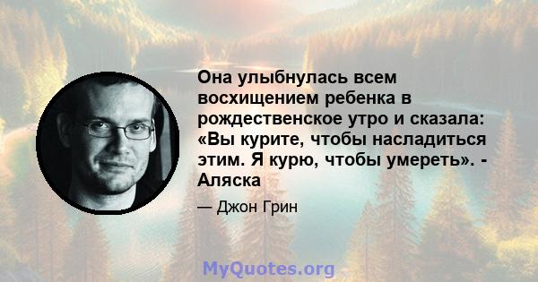 Она улыбнулась всем восхищением ребенка в рождественское утро и сказала: «Вы курите, чтобы насладиться этим. Я курю, чтобы умереть». - Аляска