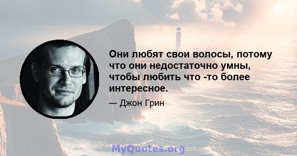 Они любят свои волосы, потому что они недостаточно умны, чтобы любить что -то более интересное.