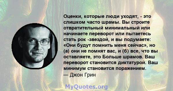 Оценки, которые люди уходят, - это слишком часто шрамы. Вы строите отвратительный минимальный или начинаете переворот или пытаетесь стать рок -звездой, и вы подумаете: «Они будут помнить меня сейчас», но (а) они не