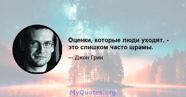 Оценки, которые люди уходят, - это слишком часто шрамы.