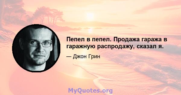 Пепел в пепел. Продажа гаража в гаражную распродажу, сказал я.