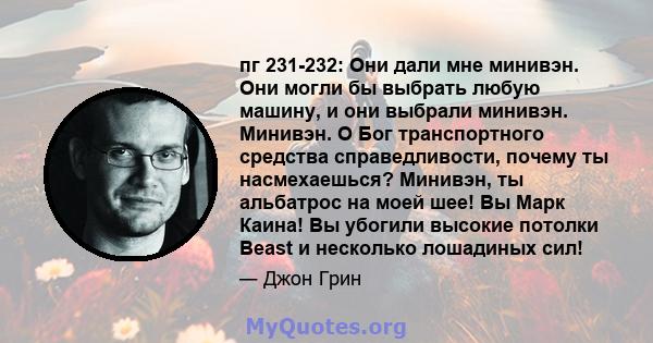 пг 231-232: Они дали мне минивэн. Они могли бы выбрать любую машину, и они выбрали минивэн. Минивэн. О Бог транспортного средства справедливости, почему ты насмехаешься? Минивэн, ты альбатрос на моей шее! Вы Марк Каина! 