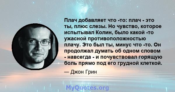 Плач добавляет что -то: плач - это ты, плюс слезы. Но чувство, которое испытывал Колин, было какой -то ужасной противоположностью плачу. Это был ты, минус что -то. Он продолжал думать об одном словом - навсегда - и