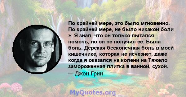 По крайней мере, это было мгновенно. По крайней мере, не было никакой боли ». Я знал, что он только пытался помочь, но он не получил ее. Была боль. Дерская бесконечная боль в моей кишечнике, которая не исчезнет, ​​даже