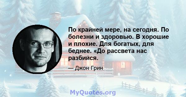 По крайней мере, на сегодня. По болезни и здоровью. В хорошие и плохие. Для богатых, для беднее. «До рассвета нас разбийся.