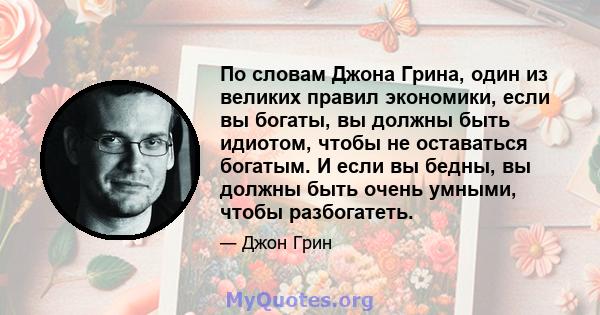 По словам Джона Грина, один из великих правил экономики, если вы богаты, вы должны быть идиотом, чтобы не оставаться богатым. И если вы бедны, вы должны быть очень умными, чтобы разбогатеть.