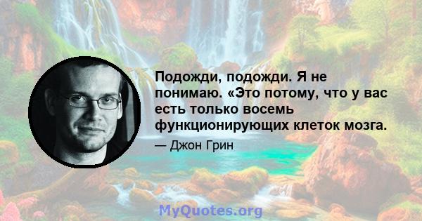 Подожди, подожди. Я не понимаю. «Это потому, что у вас есть только восемь функционирующих клеток мозга.