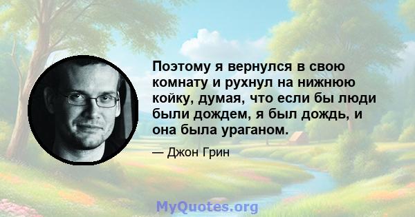 Поэтому я вернулся в свою комнату и рухнул на нижнюю койку, думая, что если бы люди были дождем, я был дождь, и она была ураганом.