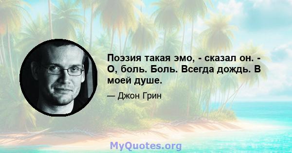 Поэзия такая эмо, - сказал он. - О, боль. Боль. Всегда дождь. В моей душе.