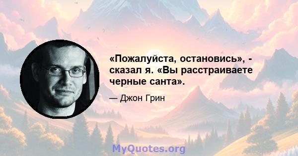 «Пожалуйста, остановись», - сказал я. «Вы расстраиваете черные санта».