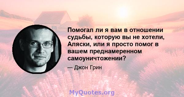 Помогал ли я вам в отношении судьбы, которую вы не хотели, Аляски, или я просто помог в вашем преднамеренном самоуничтожении?