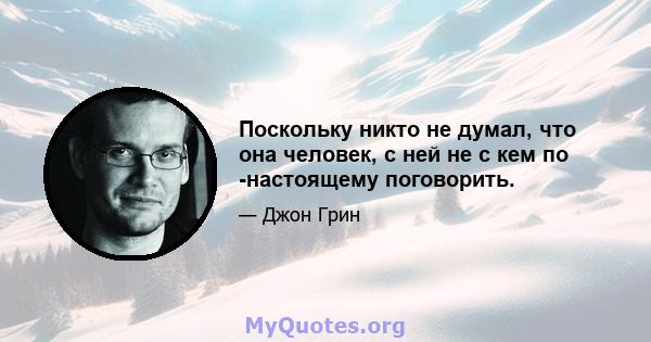 Поскольку никто не думал, что она человек, с ней не с кем по -настоящему поговорить.