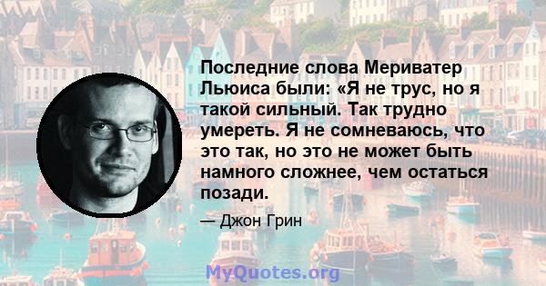 Последние слова Мериватер Льюиса были: «Я не трус, но я такой сильный. Так трудно умереть. Я не сомневаюсь, что это так, но это не может быть намного сложнее, чем остаться позади.