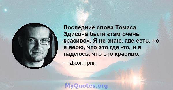 Последние слова Томаса Эдисона были «там очень красиво». Я не знаю, где есть, но я верю, что это где -то, и я надеюсь, что это красиво.