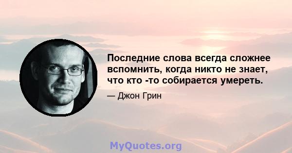 Последние слова всегда сложнее вспомнить, когда никто не знает, что кто -то собирается умереть.