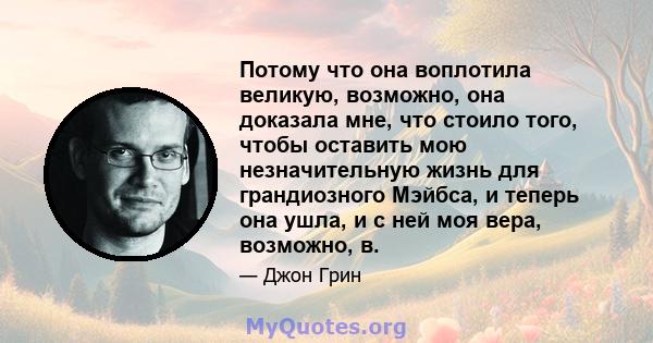 Потому что она воплотила великую, возможно, она доказала мне, что стоило того, чтобы оставить мою незначительную жизнь для грандиозного Мэйбса, и теперь она ушла, и с ней моя вера, возможно, в.