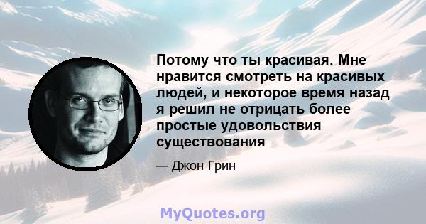 Потому что ты красивая. Мне нравится смотреть на красивых людей, и некоторое время назад я решил не отрицать более простые удовольствия существования