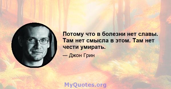 Потому что в болезни нет славы. Там нет смысла в этом. Там нет чести умирать.