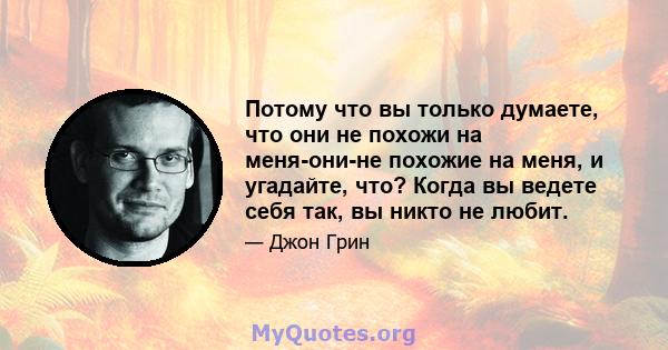 Потому что вы только думаете, что они не похожи на меня-они-не похожие на меня, и угадайте, что? Когда вы ведете себя так, вы никто не любит.