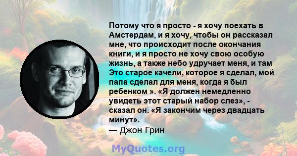 Потому что я просто - я хочу поехать в Амстердам, и я хочу, чтобы он рассказал мне, что происходит после окончания книги, и я просто не хочу свою особую жизнь, а также небо удручает меня, и там Это старое качели,