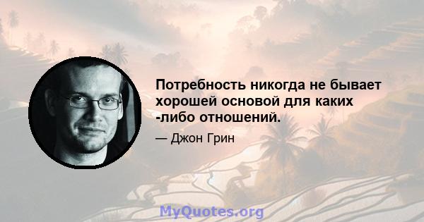 Потребность никогда не бывает хорошей основой для каких -либо отношений.