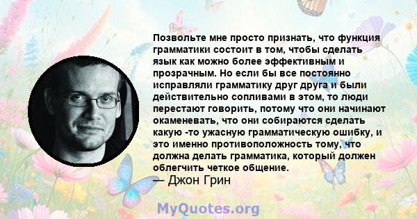 Позвольте мне просто признать, что функция грамматики состоит в том, чтобы сделать язык как можно более эффективным и прозрачным. Но если бы все постоянно исправляли грамматику друг друга и были действительно сопливами