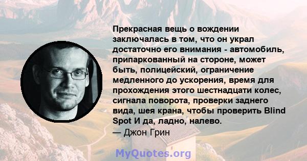 Прекрасная вещь о вождении заключалась в том, что он украл достаточно его внимания - автомобиль, припаркованный на стороне, может быть, полицейский, ограничение медленного до ускорения, время для прохождения этого