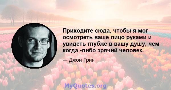 Приходите сюда, чтобы я мог осмотреть ваше лицо руками и увидеть глубже в вашу душу, чем когда -либо зрячий человек.