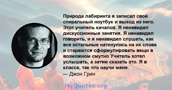 Природа лабиринта я записал свой спиральный ноутбук и выход из него. Этот учитель качался. Я ненавидел дискуссионные занятия. Я ненавидел говорить, и я ненавидел слушать, как все остальные наткнулись на их слова и