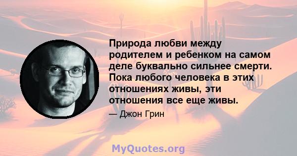 Природа любви между родителем и ребенком на самом деле буквально сильнее смерти. Пока любого человека в этих отношениях живы, эти отношения все еще живы.