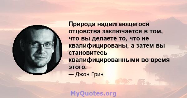 Природа надвигающегося отцовства заключается в том, что вы делаете то, что не квалифицированы, а затем вы становитесь квалифицированными во время этого.