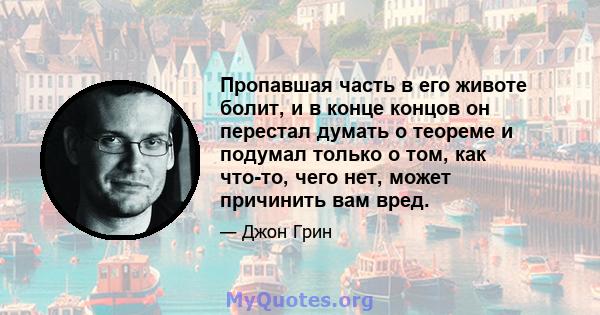 Пропавшая часть в его животе болит, и в конце концов он перестал думать о теореме и подумал только о том, как что-то, чего нет, может причинить вам вред.