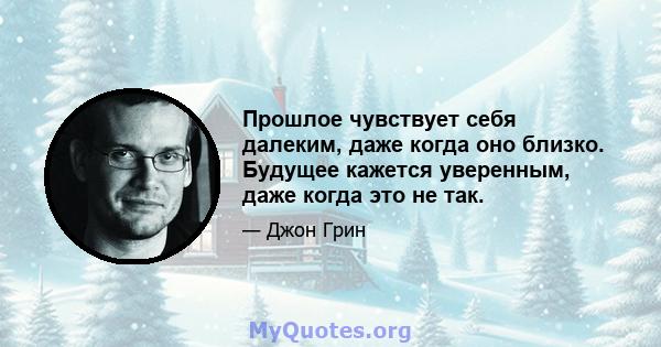 Прошлое чувствует себя далеким, даже когда оно близко. Будущее кажется уверенным, даже когда это не так.