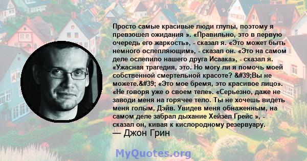 Просто самые красивые люди глупы, поэтому я превзошел ожидания ». «Правильно, это в первую очередь его жаркость», - сказал я. «Это может быть немного ослепляющим», - сказал он. «Это на самом деле ослепило нашего друга