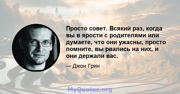 Просто совет. Всякий раз, когда вы в ярости с родителями или думаете, что они ужасны, просто помните, вы рвались на них, и они держали вас.