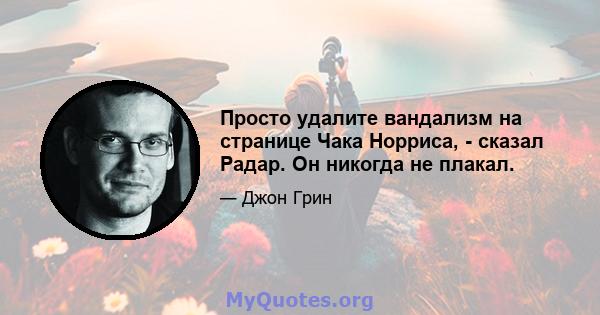 Просто удалите вандализм на странице Чака Норриса, - сказал Радар. Он никогда не плакал.