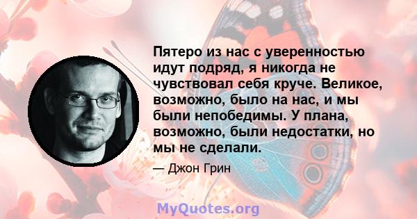 Пятеро из нас с уверенностью идут подряд, я никогда не чувствовал себя круче. Великое, возможно, было на нас, и мы были непобедимы. У плана, возможно, были недостатки, но мы не сделали.