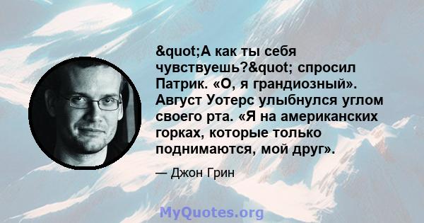 "А как ты себя чувствуешь?" спросил Патрик. «О, я грандиозный». Август Уотерс улыбнулся углом своего рта. «Я на американских горках, которые только поднимаются, мой друг».