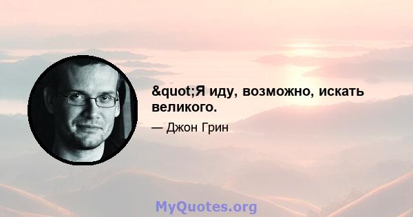 "Я иду, возможно, искать великого.