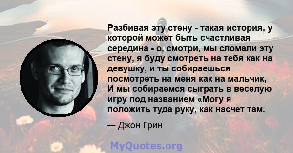 Разбивая эту стену - такая история, у которой может быть счастливая середина - о, смотри, мы сломали эту стену, я буду смотреть на тебя как на девушку, и ты собираешься посмотреть на меня как на мальчик, И мы собираемся 