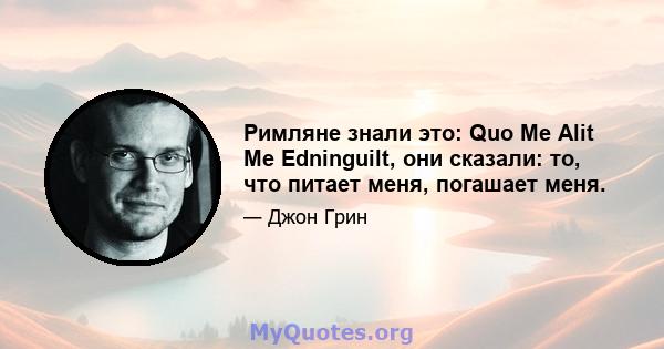 Римляне знали это: Quo Me Alit Me Edninguilt, они сказали: то, что питает меня, погашает меня.