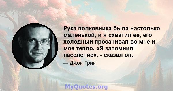 Рука полковника была настолько маленькой, и я схватил ее, его холодный просачивал во мне и мое тепло. «Я запомнил население», - сказал он.