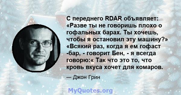 С переднего RDAR объявляет: «Разве ты не говоришь плохо о гофальных барах. Ты хочешь, чтобы я остановил эту машину?» «Всякий раз, когда я ем гофаст -бар, - говорит Бен, - я всегда говорю:« Так что это то, что кровь