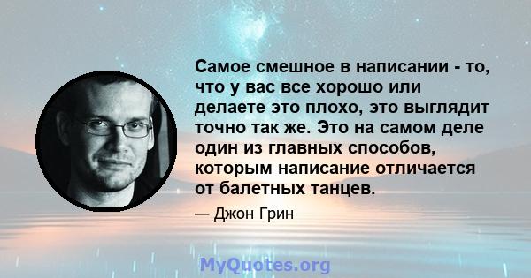 Самое смешное в написании - то, что у вас все хорошо или делаете это плохо, это выглядит точно так же. Это на самом деле один из главных способов, которым написание отличается от балетных танцев.