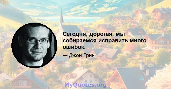 Сегодня, дорогая, мы собираемся исправить много ошибок.