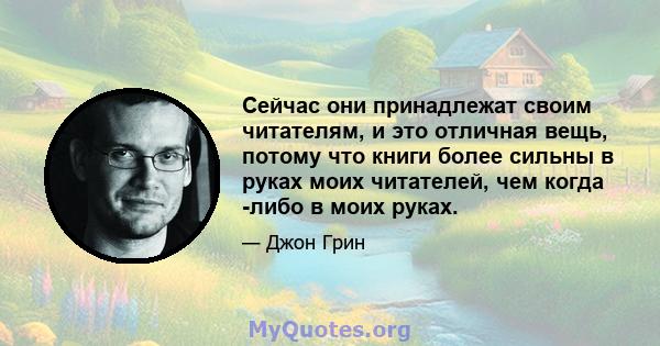 Сейчас они принадлежат своим читателям, и это отличная вещь, потому что книги более сильны в руках моих читателей, чем когда -либо в моих руках.