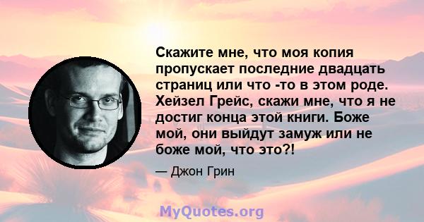 Скажите мне, что моя копия пропускает последние двадцать страниц или что -то в этом роде. Хейзел Грейс, скажи мне, что я не достиг конца этой книги. Боже мой, они выйдут замуж или не боже мой, что это?!