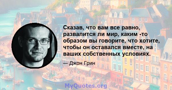 Сказав, что вам все равно, развалится ли мир, каким -то образом вы говорите, что хотите, чтобы он оставался вместе, на ваших собственных условиях.